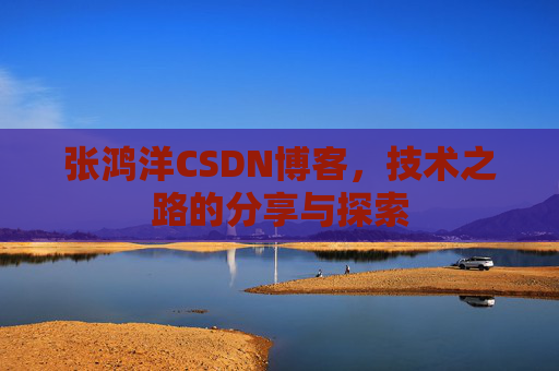 张鸿洋CSDN博客,技术之路的分享与探索