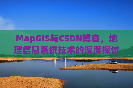 MapGIS与CSDN博客，地理信息系统技术的深度探讨