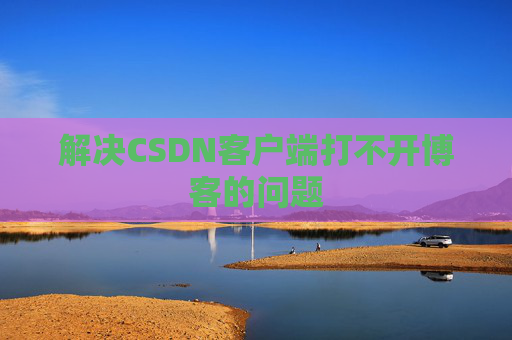 解决CSDN客户端打不开博客的问题