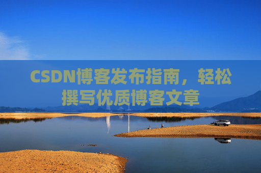 CSDN博客发布指南，轻松撰写优质博客文章